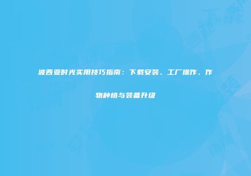 波西亚时光实用技巧指南：下载安装、工厂操作、作物种植与装备升级