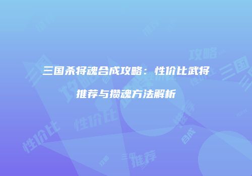三国杀将魂合成攻略：性价比武将推荐与攒魂方法解析