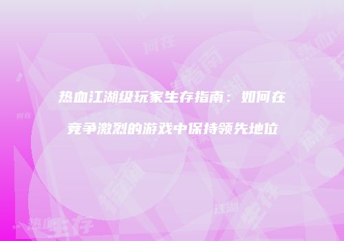 热血江湖级玩家生存指南：如何在竞争激烈的游戏中保持领先地位