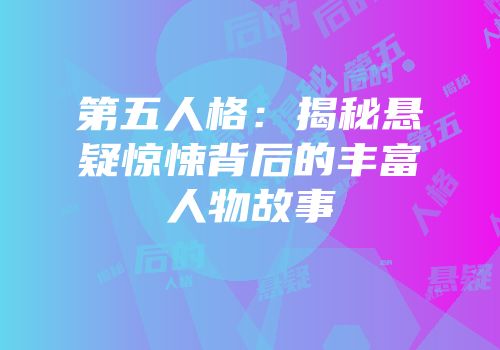 第五人格：揭秘悬疑惊悚背后的丰富人物故事