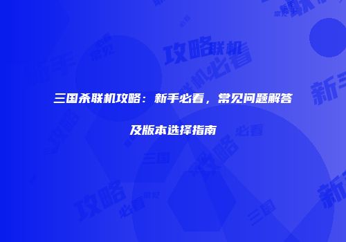 三国杀联机攻略：新手必看，常见问题解答及版本选择指南