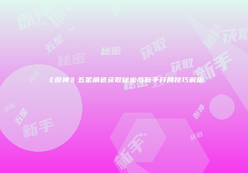 《原神》五星角色获取秘密与新手开局技巧解析