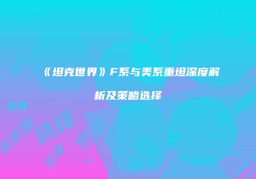 《坦克世界》F系与美系重坦深度解析及策略选择
