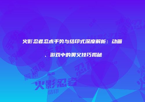 火影忍者忍术手势与结印式深度解析：动画、游戏中的奥义技巧揭秘