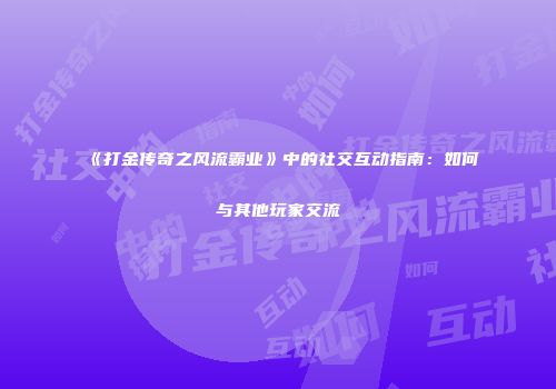《打金传奇之风流霸业》中的社交互动指南：如何与其他玩家交流