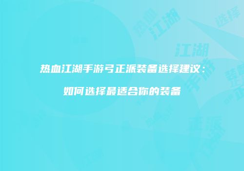 热血江湖手游弓正派装备选择建议：如何选择最适合你的装备