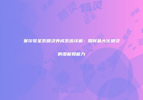赛尔号圣系精灵养成系统详解：如何最大化精灵的潜能和能力