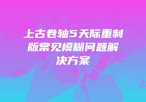 上古卷轴5天际重制版常见模糊问题解决方案