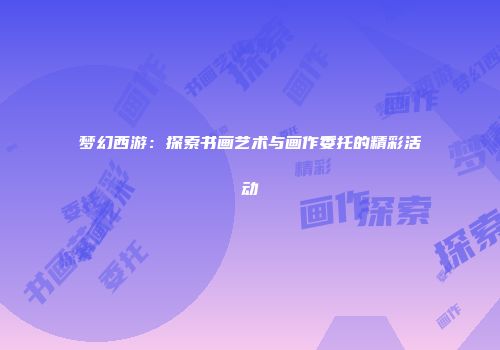 梦幻西游：探索书画艺术与画作委托的精彩活动