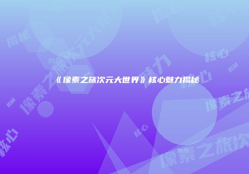《像素之旅次元大世界》核心魅力揭秘