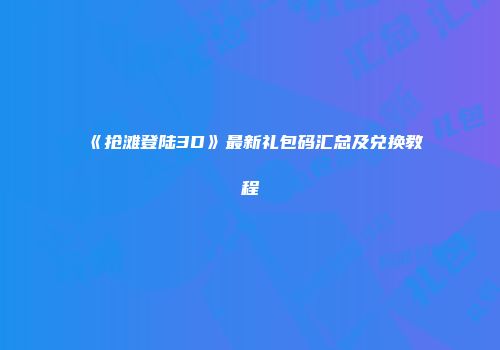 《抢滩登陆3D》最新礼包码汇总及兑换教程