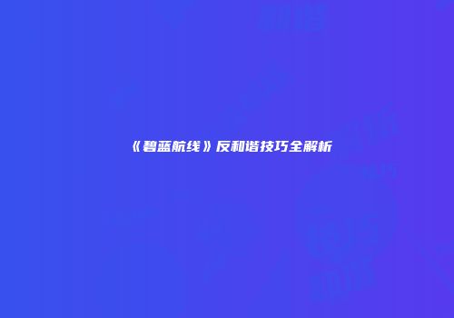 《碧蓝航线》反和谐技巧全解析