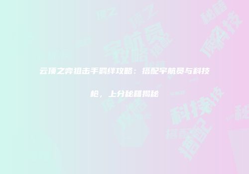 云顶之弈狙击手羁绊攻略：搭配宇航员与科技枪，上分秘籍揭秘