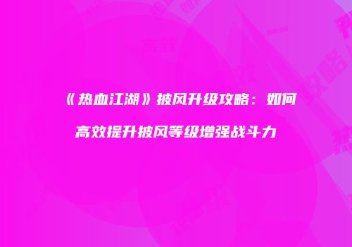 《热血江湖》披风升级攻略：如何高效提升披风等级增强战斗力