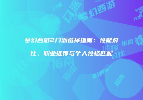 梦幻西游2门派选择指南：性能对比、职业推荐与个人性格匹配