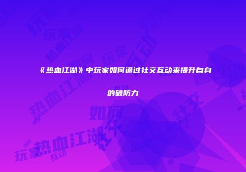 《热血江湖》中玩家如何通过社交互动来提升自身的破防力