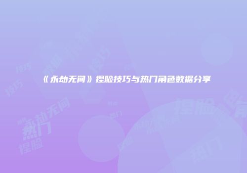《永劫无间》捏脸技巧与热门角色数据分享