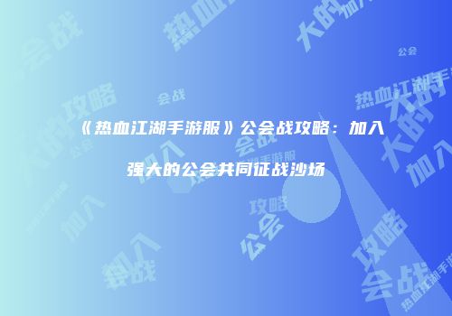 《热血江湖手游服》公会战攻略：加入强大的公会共同征战沙场