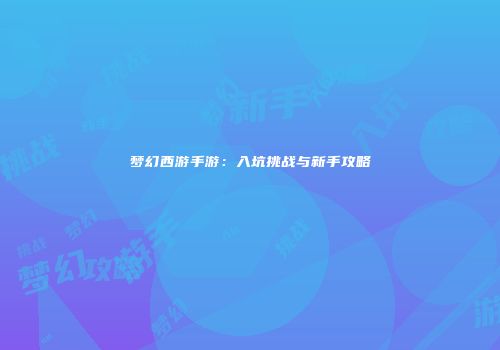 梦幻西游手游：入坑挑战与新手攻略