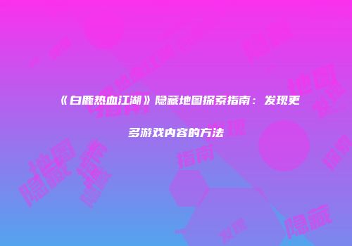 《白鹿热血江湖》隐藏地图探索指南：发现更多游戏内容的方法
