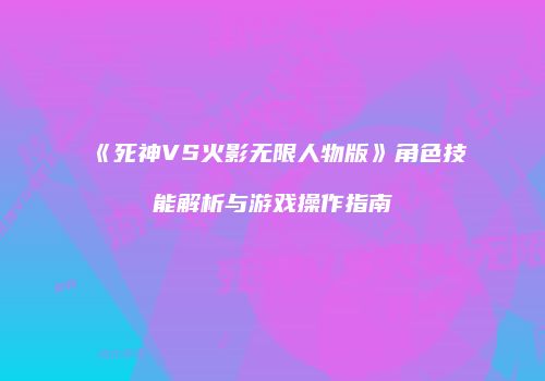 《死神VS火影无限人物版》角色技能解析与游戏操作指南