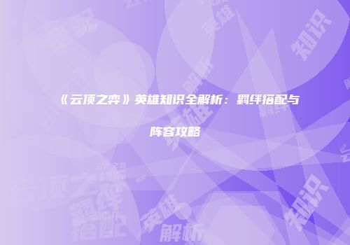 《云顶之弈》英雄知识全解析：羁绊搭配与阵容攻略