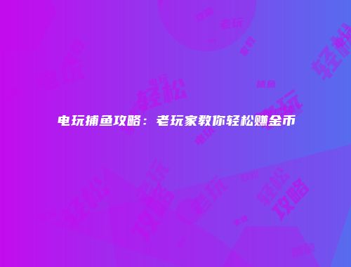 电玩捕鱼攻略：老玩家教你轻松赚金币