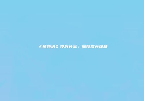 《球跳塔》技巧分享：解锁高分秘籍