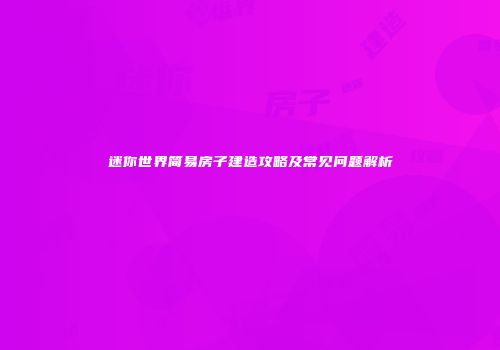 迷你世界简易房子建造攻略及常见问题解析