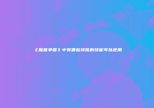 《魔兽争霸》中有哪些特殊的技能可以使用