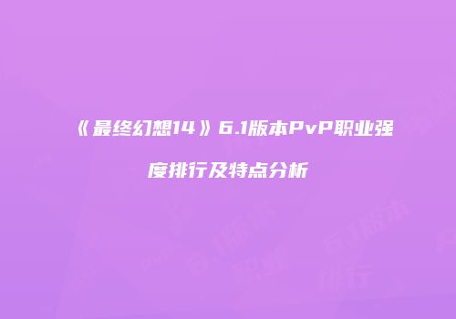 《最终幻想14》6.1版本PvP职业强度排行及特点分析