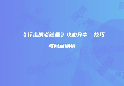 《行走的老鲸鱼》攻略分享：技巧与隐藏剧情