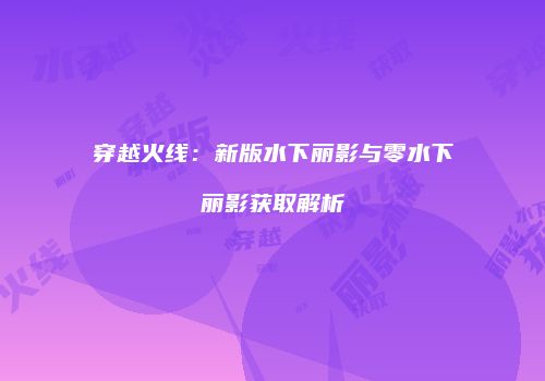 穿越火线：新版水下丽影与零水下丽影获取解析