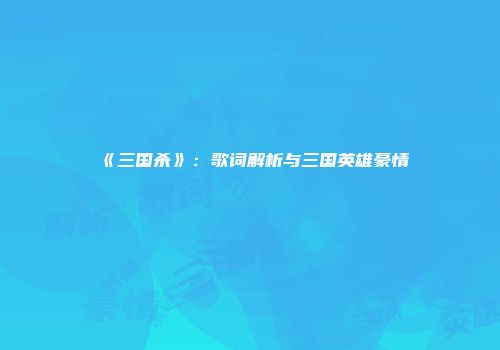 《三国杀》：歌词解析与三国英雄豪情