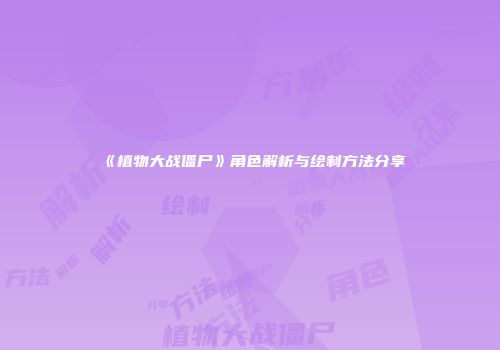 《植物大战僵尸》角色解析与绘制方法分享