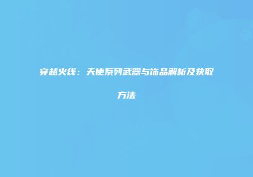 穿越火线：天使系列武器与饰品解析及获取方法