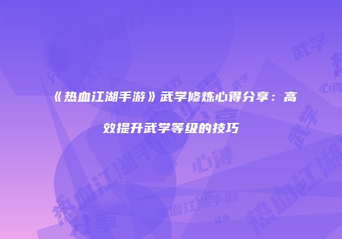 《热血江湖手游》武学修炼心得分享：高效提升武学等级的技巧