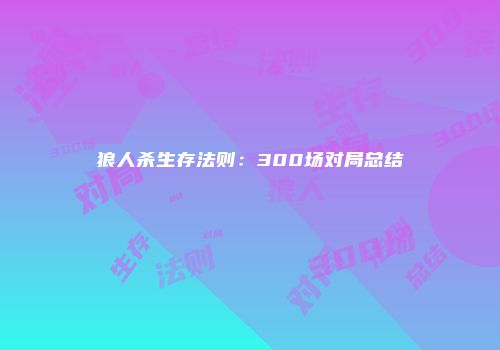 狼人杀生存法则：300场对局总结