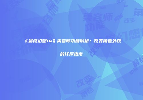 《最终幻想14》美容师功能解析：改变角色外观的详尽指南