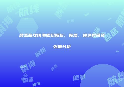 碧蓝航线镇海舰艇解析：装备、建造时间及强度分析