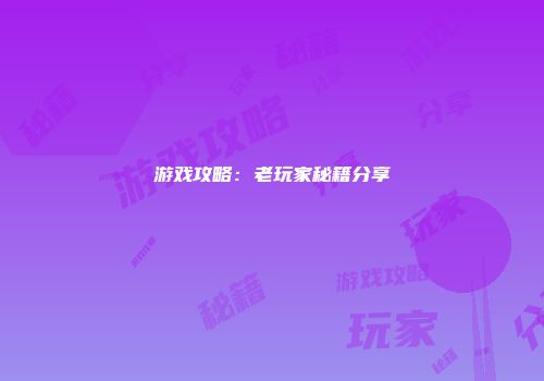 游戏攻略：老玩家秘籍分享