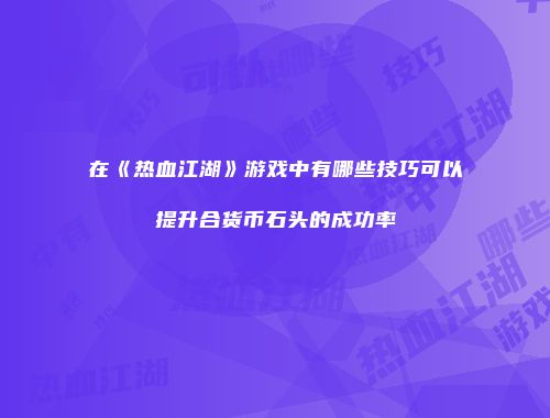 在《热血江湖》游戏中有哪些技巧可以提升合货币石头的成功率