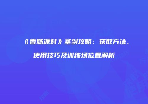 《香肠派对》圣剑攻略：获取方法、使用技巧及训练场位置解析
