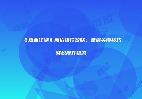 《热血江湖》爵位排行攻略：掌握关键技巧轻松提升排名