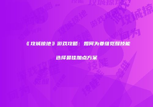 《攻城掠地》游戏攻略：如何为姜维觉醒技能选择最佳加点方案