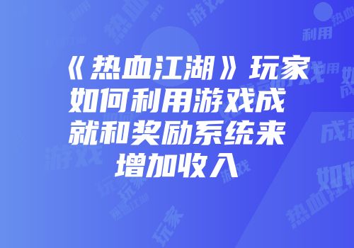 《热血江湖》玩家如何利用游戏成就和奖励系统来增加收入