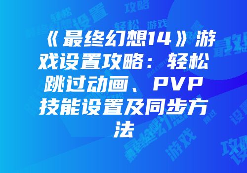 《最终幻想14》游戏设置攻略：轻松跳过动画、PVP技能设置及同步方法