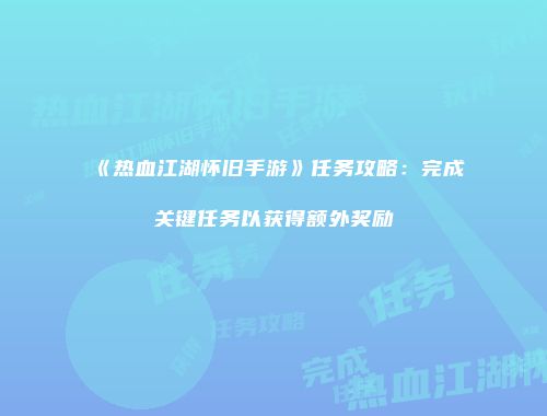 《热血江湖怀旧手游》任务攻略：完成关键任务以获得额外奖励