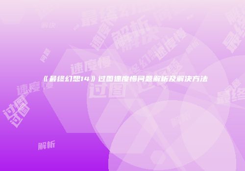 《最终幻想14》过图速度慢问题解析及解决方法