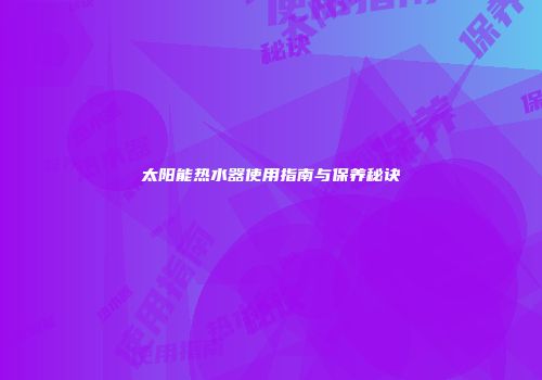 太阳能热水器使用指南与保养秘诀